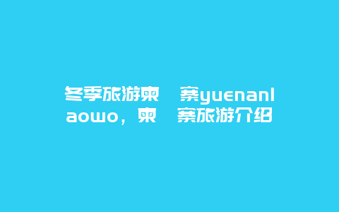 冬季旅游柬埔寨yuenanlaowo，柬埔寨旅游介绍