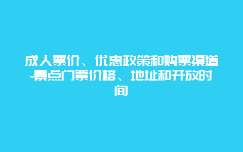 成人票价、优惠政策和购票渠道-景点门票价格、地址和开放时间