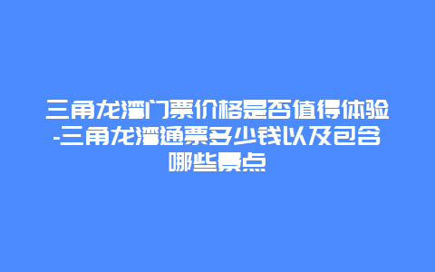 三角龙湾门票价格是否值得体验-三角龙湾通票多少钱以及包含哪些景点