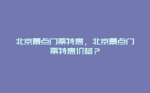 北京景点门票特惠，北京景点门票特惠价格？