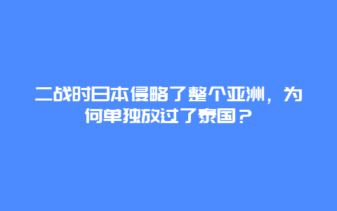 二战时日本侵略了整个亚洲，为何单独放过了泰国？