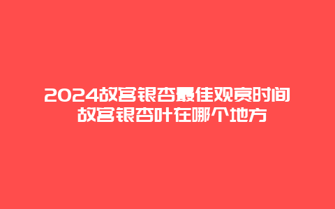 2024故宫银杏最佳观赏时间 故宫银杏叶在哪个地方