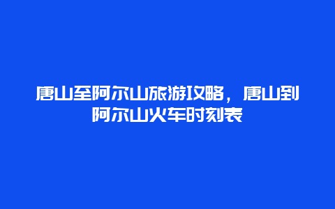 唐山至阿尔山旅游攻略，唐山到阿尔山火车时刻表