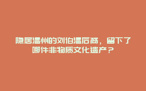 隐居温州的刘伯温后裔，留下了哪件非物质文化遗产？