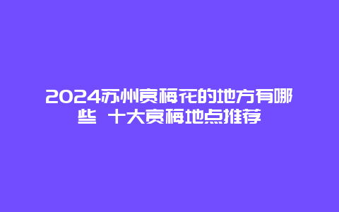 2024苏州赏梅花的地方有哪些 十大赏梅地点推荐