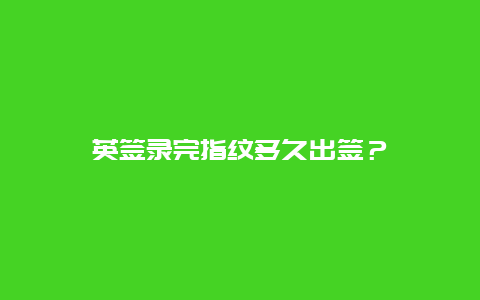 英签录完指纹多久出签？