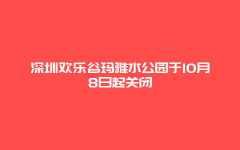 深圳欢乐谷玛雅水公园于10月8日起关闭