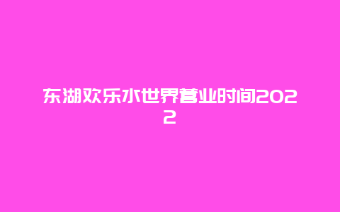 东湖欢乐水世界营业时间2022