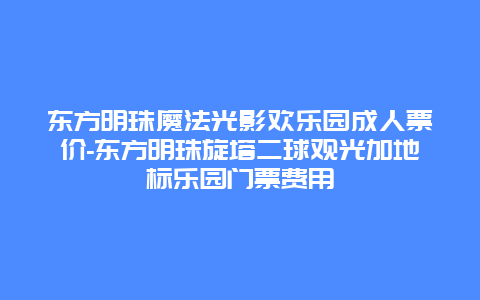 东方明珠魔法光影欢乐园成人票价-东方明珠旋塔二球观光加地标乐园门票费用