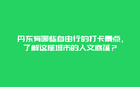 丹东有哪些自由行的打卡景点，了解这座城市的人文底蕴？