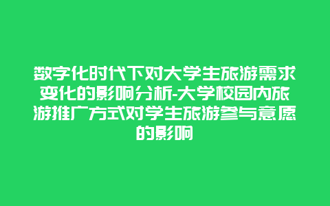 数字化时代下对大学生旅游需求变化的影响分析-大学校园内旅游推广方式对学生旅游参与意愿的影响