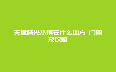 天津曙光水镇在什么地方 门票及攻略