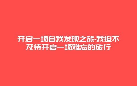 开启一场自我发现之旅-我迫不及待开启一场难忘的旅行