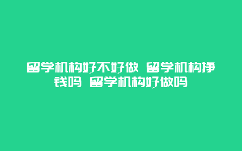 留学机构好不好做 留学机构挣钱吗 留学机构好做吗