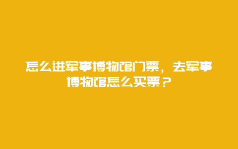 怎么进军事博物馆门票，去军事博物馆怎么买票？