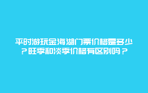 平时游玩金海湖门票价格是多少？旺季和淡季价格有区别吗？