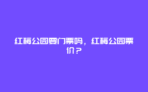 红梅公园要门票吗，红梅公园票价？