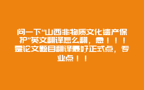 问一下“山西非物质文化遗产保护”英文翻译怎么翻，急！！！是论文题目翻译最好正式点，专业点！！