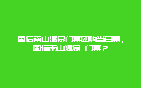 国信南山温泉门票团购当日票，国信南山温泉 门票？