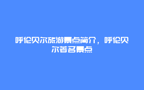 呼伦贝尔旅游景点简介，呼伦贝尔著名景点