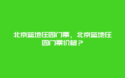 北京蓝地庄园门票，北京蓝地庄园门票价格？