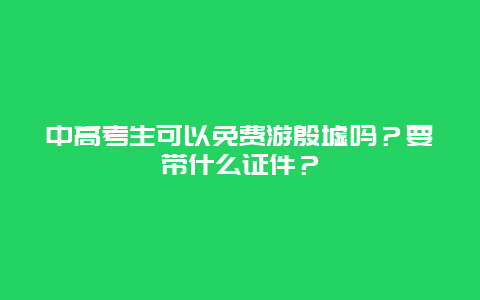 中高考生可以免费游殷墟吗？要带什么证件？