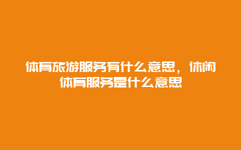 体育旅游服务有什么意思，休闲体育服务是什么意思