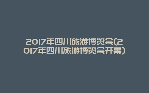 2017年四川旅游博览会(2017年四川旅游博览会开幕)