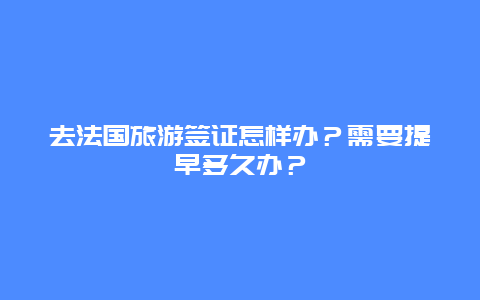 去法国旅游签证怎样办？需要提早多久办？