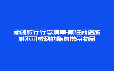 新疆旅行行李清单-前往新疆旅游不可或缺的随身携带物品