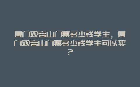 厦门观音山门票多少钱学生，厦门观音山门票多少钱学生可以买？