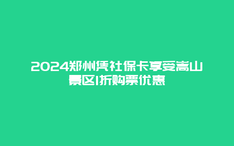 2024郑州凭社保卡享受嵩山景区1折购票优惠