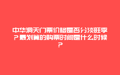 中华洞天门票价格是否分淡旺季？最划算的购票时间是什么时候？