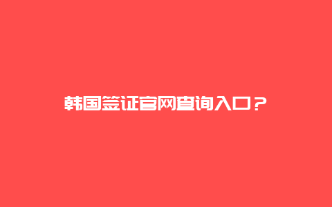 韩国签证官网查询入口？