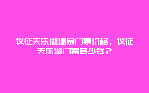 仪征天乐湖温泉门票价格，仪征天乐湖门票多少钱？