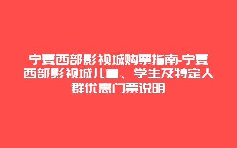 宁夏西部影视城购票指南-宁夏西部影视城儿童、学生及特定人群优惠门票说明