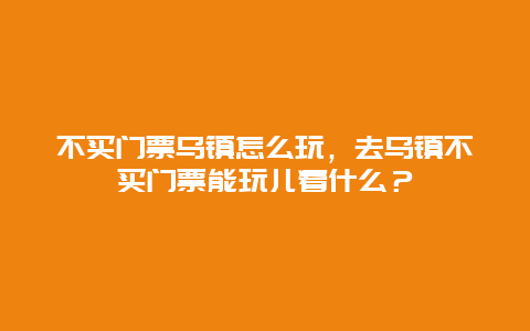 不买门票乌镇怎么玩，去乌镇不买门票能玩儿着什么？