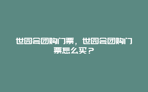 世园会团购门票，世园会团购门票怎么买？