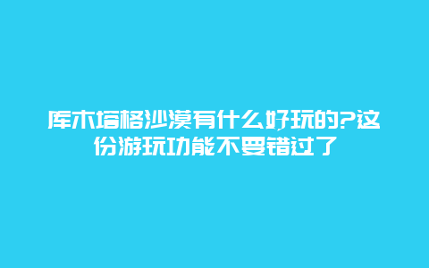 库木塔格沙漠有什么好玩的?这份游玩功能不要错过了