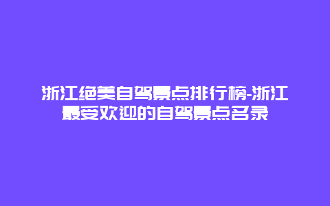 浙江绝美自驾景点排行榜-浙江最受欢迎的自驾景点名录