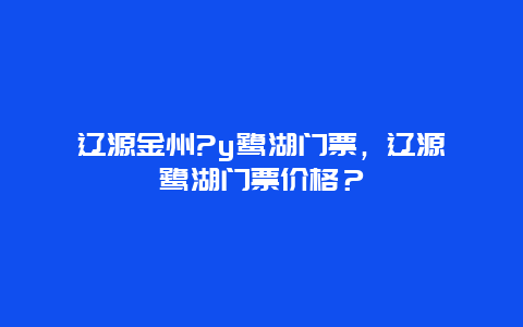 辽源金州?y鹭湖门票，辽源鴜鹭湖门票价格？