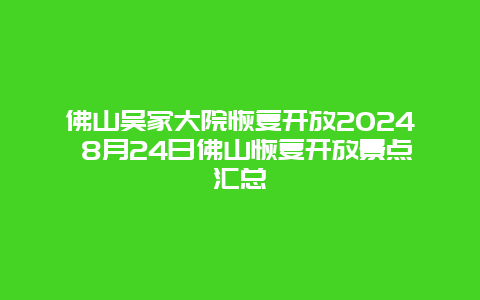 佛山吴家大院恢复开放2024 8月24日佛山恢复开放景点汇总