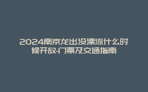 2024南京龙出没漂流什么时候开放-门票及交通指南