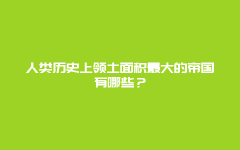 人类历史上领土面积最大的帝国有哪些？