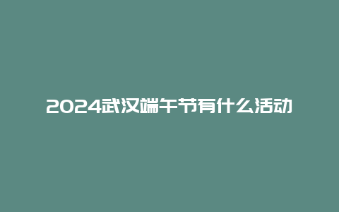 2024武汉端午节有什么活动