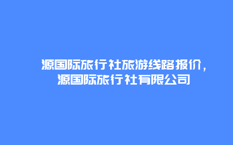 婺源国际旅行社旅游线路报价，婺源国际旅行社有限公司