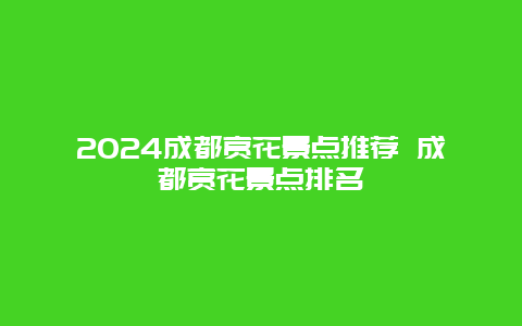 2024成都赏花景点推荐 成都赏花景点排名