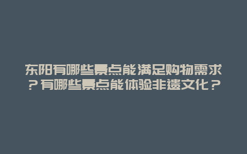 东阳有哪些景点能满足购物需求？有哪些景点能体验非遗文化？