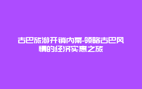 古巴旅游开销内幕-领略古巴风情的经济实惠之旅