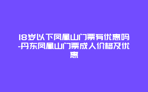 18岁以下凤凰山门票有优惠吗-丹东凤凰山门票成人价格及优惠